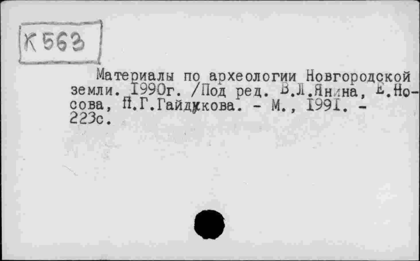 ﻿Материалы по аохеологии Новгородской земли. 1990г. /Под ред. іЗ.Л.Янина, Л.Носова, П.Г.Гайдукова. - М., 1991. -223с.